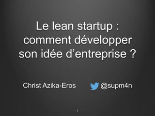 Le lean startup :
comment développer
son idée d’entreprise ?
Christ Azika-Eros @supm4n
1
 