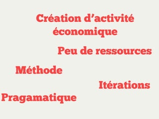 Création d’activité
économique
Peu de ressources
Méthode
Pragamatique

Itérations

 