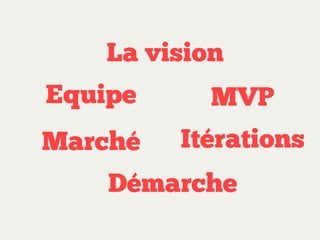 La vision
Equipe

MVP

Marché

Itérations

Démarche

 