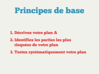 Principes de base
1. Décrivez votre plan A
2. Identifiez les parties les plus
risquées de votre plan
3. Testez systématiquement votre plan

 
