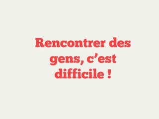 Rencontrer des
gens, c’est
difficile !

 