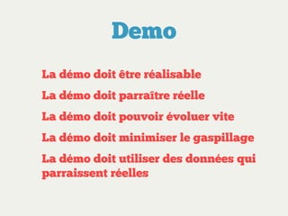 Demo
La démo doit être réalisable
La démo doit parraître réelle
La démo doit pouvoir évoluer vite
La démo doit minimiser le gaspillage
La démo doit utiliser des données qui
parraissent réelles

 