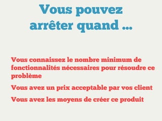 Vous pouvez
arrêter quand ...
Vous connaissez le nombre minimum de
fonctionnalités nécessaires pour résoudre ce
problème
Vous avez un prix acceptable par vos client
Vous avez les moyens de créer ce produit

 