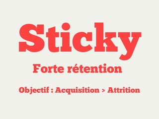 Sticky
Forte rétention

Objectif : Acquisition > Attrition

 