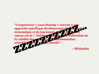 ..
.
Z
Z

“L'expression « Lean Startup » renvoie à une
approche spécifique du démarrage d'une activité
économique et du lancement d'un produit. Elle
repose sur le « Validated learning » (vérification de
la validité des concepts), l'expérimentation
scientifique et le design itératif.“

Z

Z
Z
Z
Z
Z
Z
Z

— Wikipédia

 