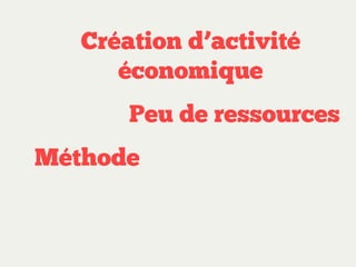 Création d’activité
économique
Peu de ressources
Méthode

 