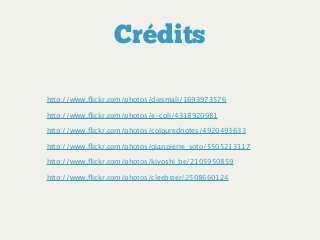 Crédits
http://www.ﬂickr.com/photos/diesmali/1693973576
http://www.ﬂickr.com/photos/e-coli/4318920981
http://www.ﬂickr.com/photos/colourednotes/4920493633
http://www.ﬂickr.com/photos/gianpierre_soto/5505213117
http://www.ﬂickr.com/photos/kiyoshi_be/2105950859
http://www.ﬂickr.com/photos/cleebster/2508660124
 