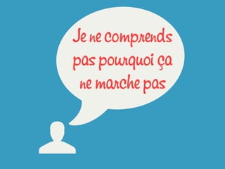 U
wJe ne comprends
pas pourquoi ça
ne marche pas
 