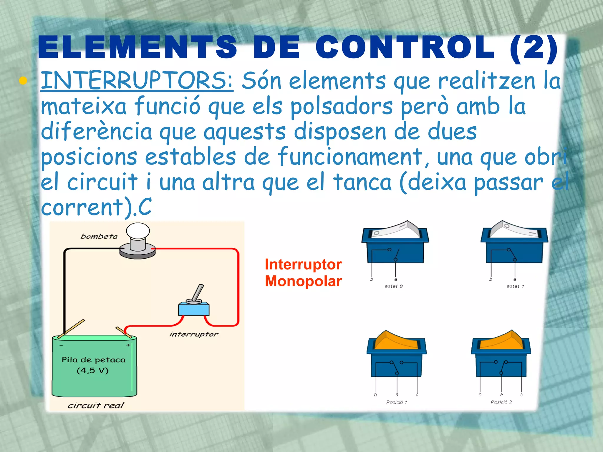 ELEMENTS DE CONTROL (2) INTERRUPTORS:  Són elements que realitzen la mateixa funció que els polsadors però amb la diferència que aquests disposen de dues posicions estables de funcionament, una que obri el circuit i una altra que el tanca (deixa passar el corrent).C Interruptor Monopolar 