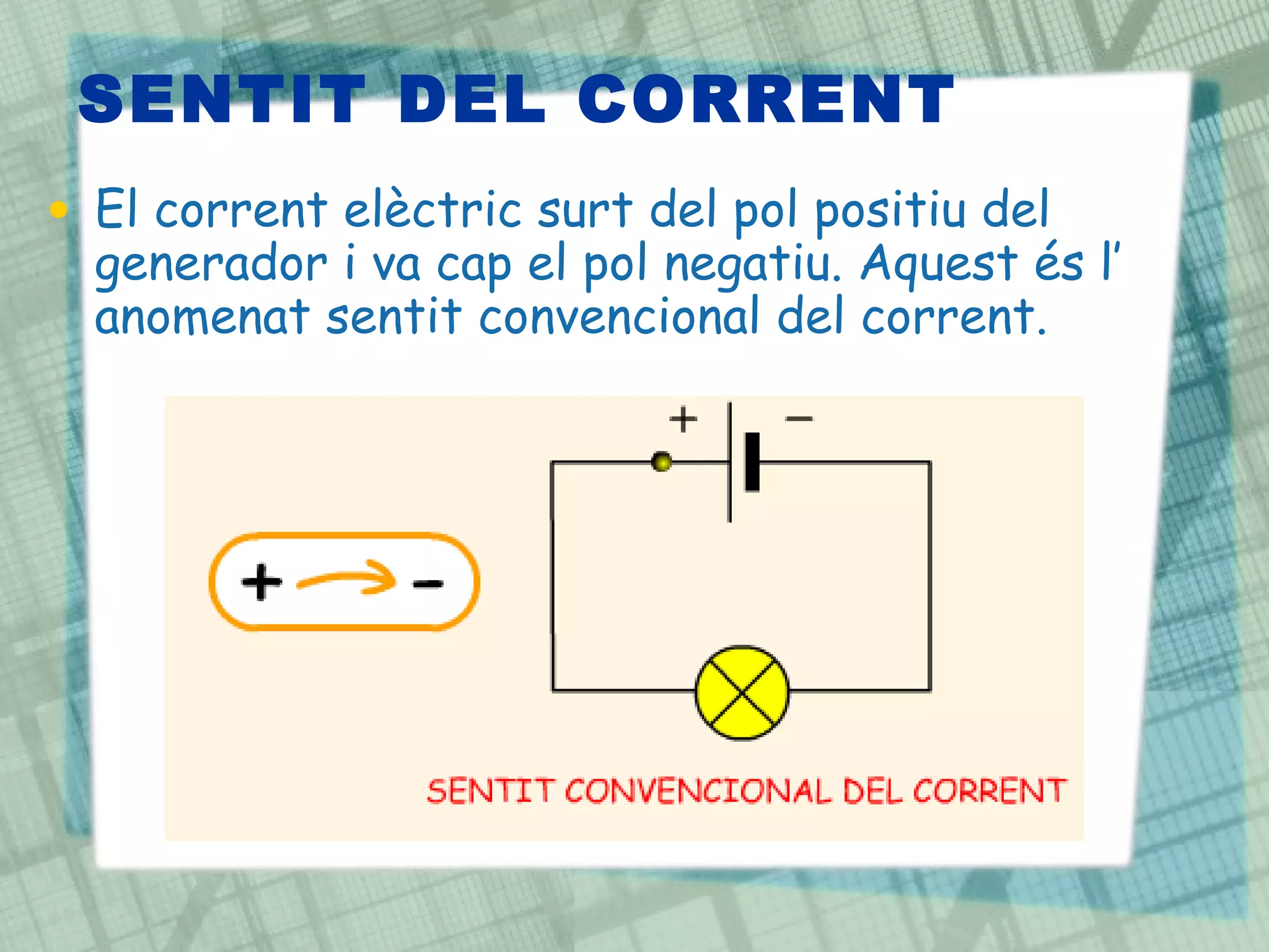 SENTIT DEL CORRENT El corrent elèctric surt del pol positiu del generador i va cap el pol negatiu. Aquest és l’ anomenat sentit convencional del corrent. 