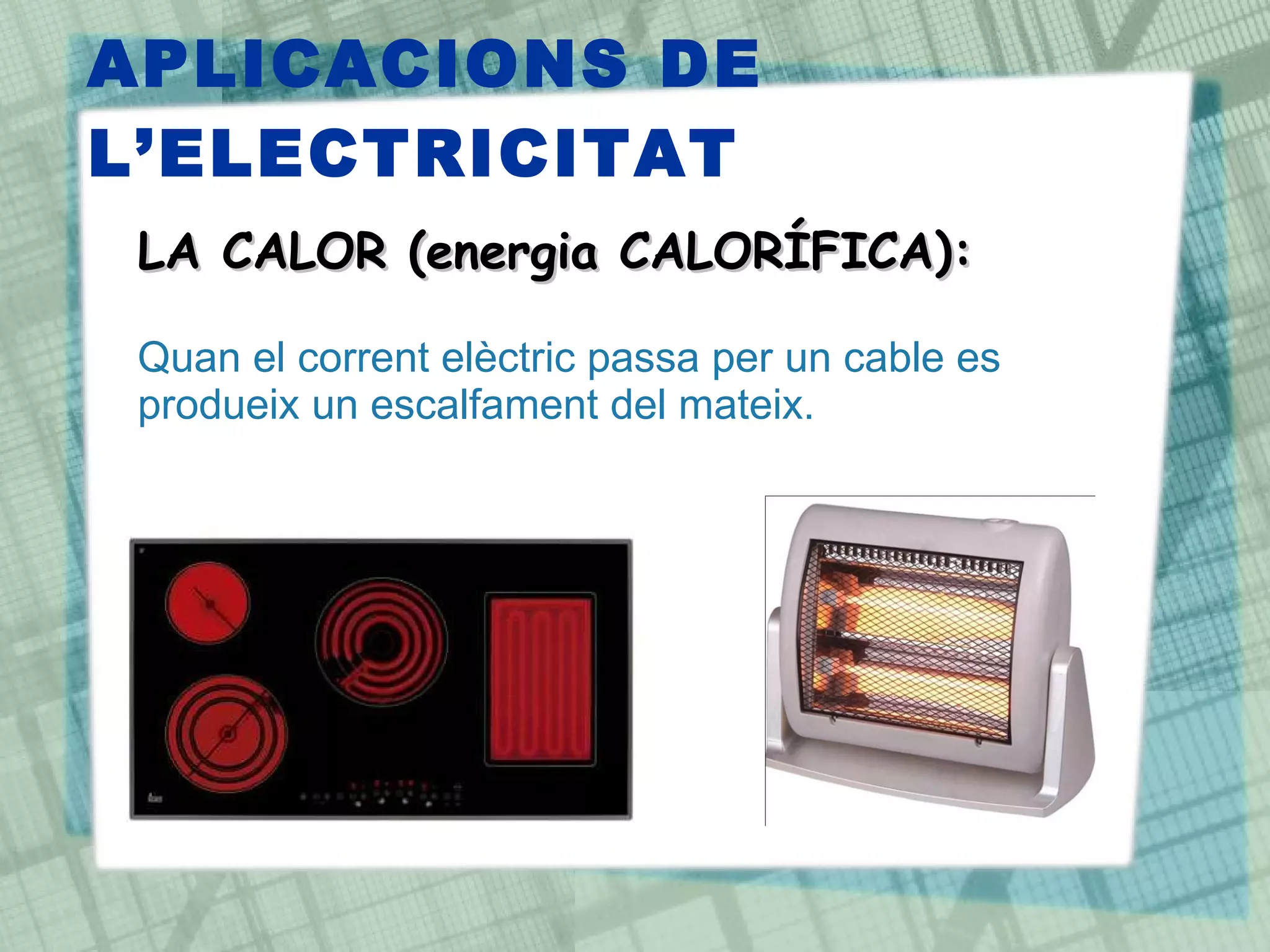 APLICACIONS DE L’ELECTRICITAT LA CALOR (energia CALORÍFICA): Quan el corrent elèctric passa per un cable es produeix un escalfament del mateix. 