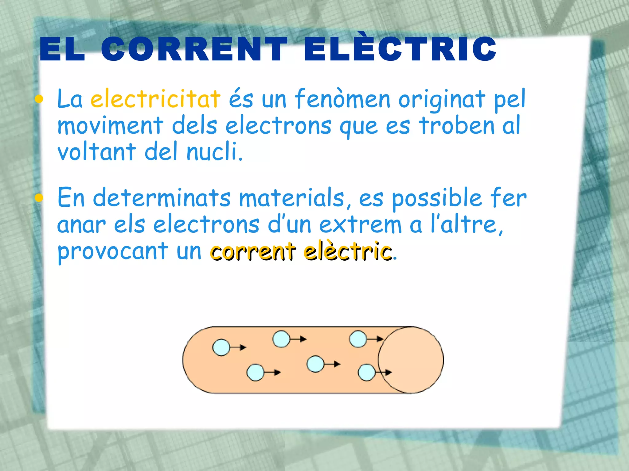 EL CORRENT ELÈCTRIC La  electricitat  és un fenòmen originat pel moviment dels electrons que es troben al voltant del nucli. En determinats materials, es possible fer anar els electrons d’un extrem a l’altre, provocant un  corrent elèctric . 