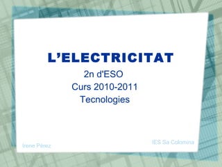 L’ELECTRICITAT 2n d'ESO  Curs 2010-2011 Tecnologies IES Sa Colomina Irene Pérez 