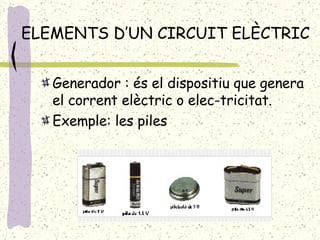 ELEMENTS D’UN CIRCUIT ELÈCTRIC Generador : és el dispositiu que genera el corrent elèctric o elec-tricitat. Exemple: les piles  
