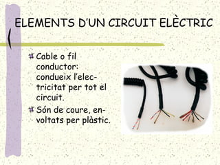 ELEMENTS D’UN CIRCUIT ELÈCTRIC Cable o fil conductor: condueix l’elec-tricitat per tot el circuit. Són de coure, en-voltats per plàstic. 