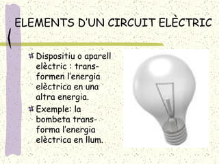 ELEMENTS D’UN CIRCUIT ELÈCTRIC Dispositiu o aparell elèctric : trans-formen l’energia elèctrica en una altra energia. Exemple: la bombeta trans-forma l’energia elèctrica en llum. 