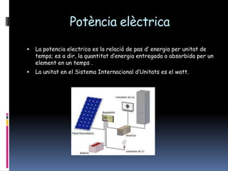 Potència elèctricaLa potencia electrica es la relació de pas d’ energia per unitat de temps; es a dir, la quantitatd’energia entregada o absorbida per un element en un temps .La unitat en el Sistema Internacional d’Unitats es el watt.
