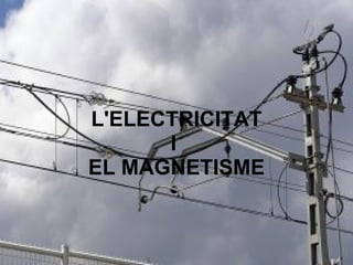 L'ELECTRICITAT I  EL MAGNETISME 