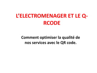 L’ELECTROMENAGER ET LE Q-RCODE Comment optimiser la qualité de nos services avec le QR code. 