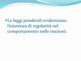 Le leggi ponderali evidenziano
l’esistenza di regolarità nel
comportamento nelle reazioni.
 