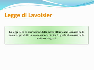 Legge di Lavoisier
La legge della conservazione della massa afferma che la massa delle
sostanze prodotte in una reazione chimica è uguale alla massa delle
sostanze reagenti.
 