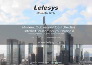Lelesys 
Informatik GmbH 
Modern, Quicker and Cost Effective 
Internet Solutions for your Business 
Mainzer Landstraße 176, 60327 Frankfurt am Main 
+49 151 644 125 93 | sales@lelesys.com 
www.lelesys.de 
© Lelesys Informatik GmbH / Company profile 
 