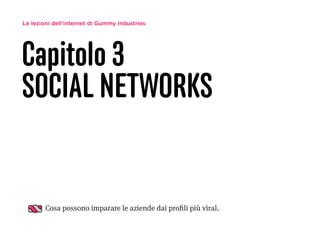 Le lezioni dell’internet di Gummy Industries
Capitolo 3
SOCIAL NETWORKS
Cosa possono imparare le aziende dai proﬁli più viral.
 