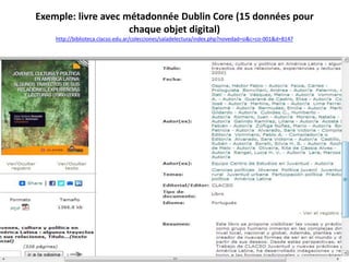 Exemple: livre avec métadonnée Dublin Core (15 données pour
chaque objet digital)
http://biblioteca.clacso.edu.ar/colecciones/saladelectura/index.php?novedad=si&c=co-001&d=8147
 