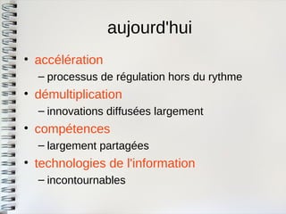 aujourd'hui 
•accélération 
–processus de régulation hors du rythme 
•démultiplication 
–innovations diffusées largement 
•compétences 
–largement partagées 
•technologies de l'information 
–incontournables  