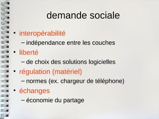 demande sociale 
•interopérabilité 
–indépendance entre les couches 
•liberté 
–de choix des solutions logicielles 
•régulation (matériel) 
–normes (ex. chargeur de téléphone) 
•échanges 
–économie du partage  
