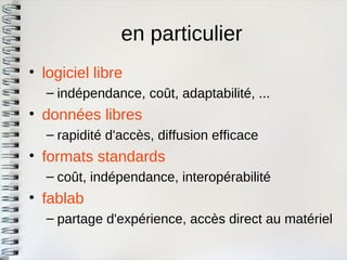en particulier 
•logiciel libre 
–indépendance, coût, adaptabilité, ... 
•données libres 
–rapidité d'accès, diffusion efficace 
•formats standards 
–coût, indépendance, interopérabilité 
•fablab 
–partage d'expérience, accès direct au matériel  