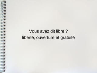 Vous avez dit libre ? 
liberté, ouverture et gratuité  