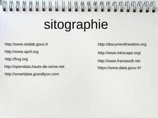 IUT Charlemagne Nancy 
http://www.etalab.gouv.fr 
sitographie 
http://www.april.org 
http://fing.org 
https://www.data.gouv.fr/ 
http://smartdata.grandlyon.com 
http://opendata.hauts-de-seine.net 
http://documentfreedom.org 
http://www.inkscape.org/ 
http://www.framasoft.net 