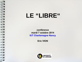 LE “LIBRE“ 
conférence 
mardi 7 octobre 2014 
IUT Charlemagne Nancy 
Eric VION  