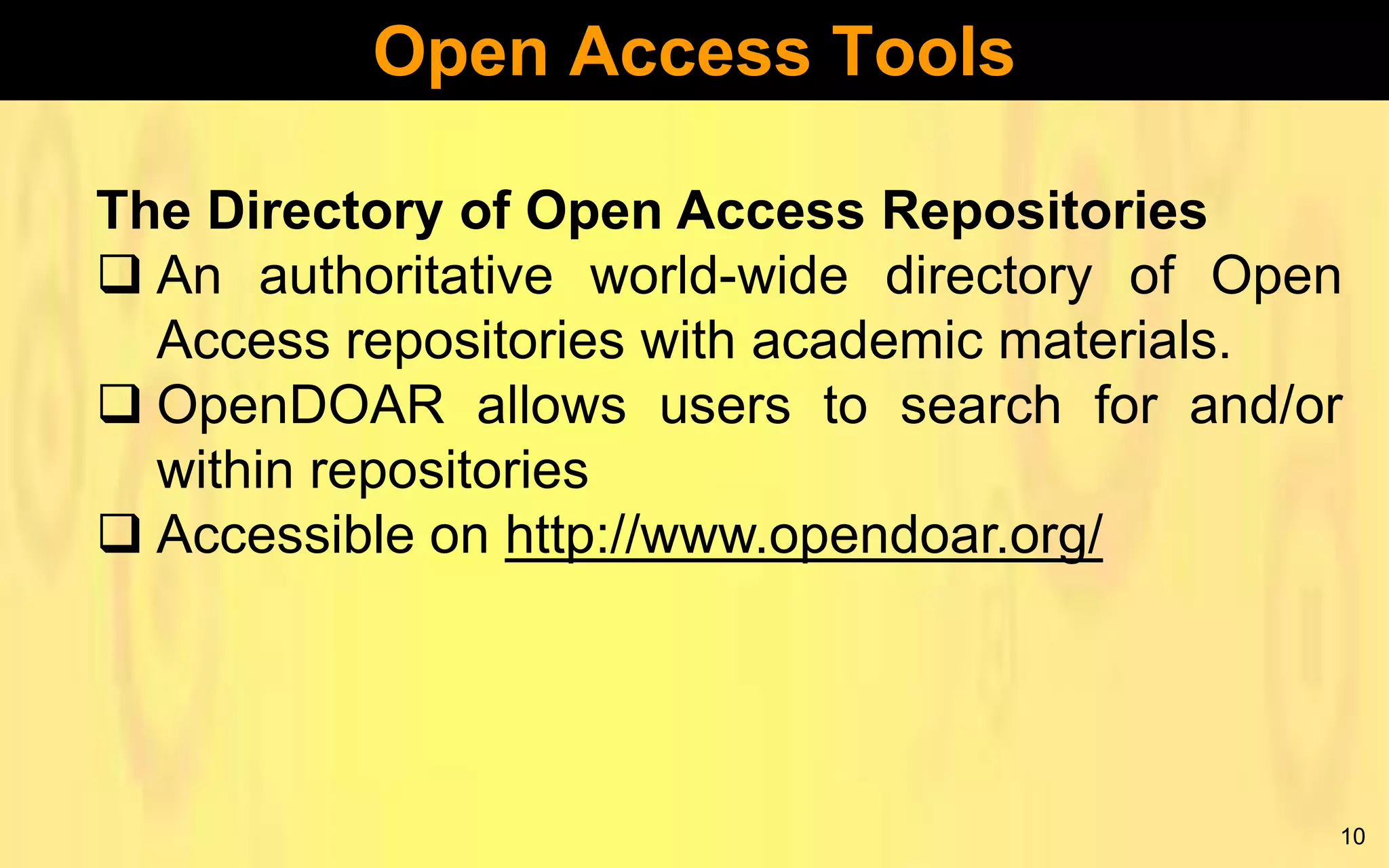 Open Access Tools
The Directory of Open Access Repositories
 An authoritative world-wide directory of Open
Access repositories with academic materials.
 OpenDOAR allows users to search for and/or
within repositories
 Accessible on http://www.opendoar.org/

10

 