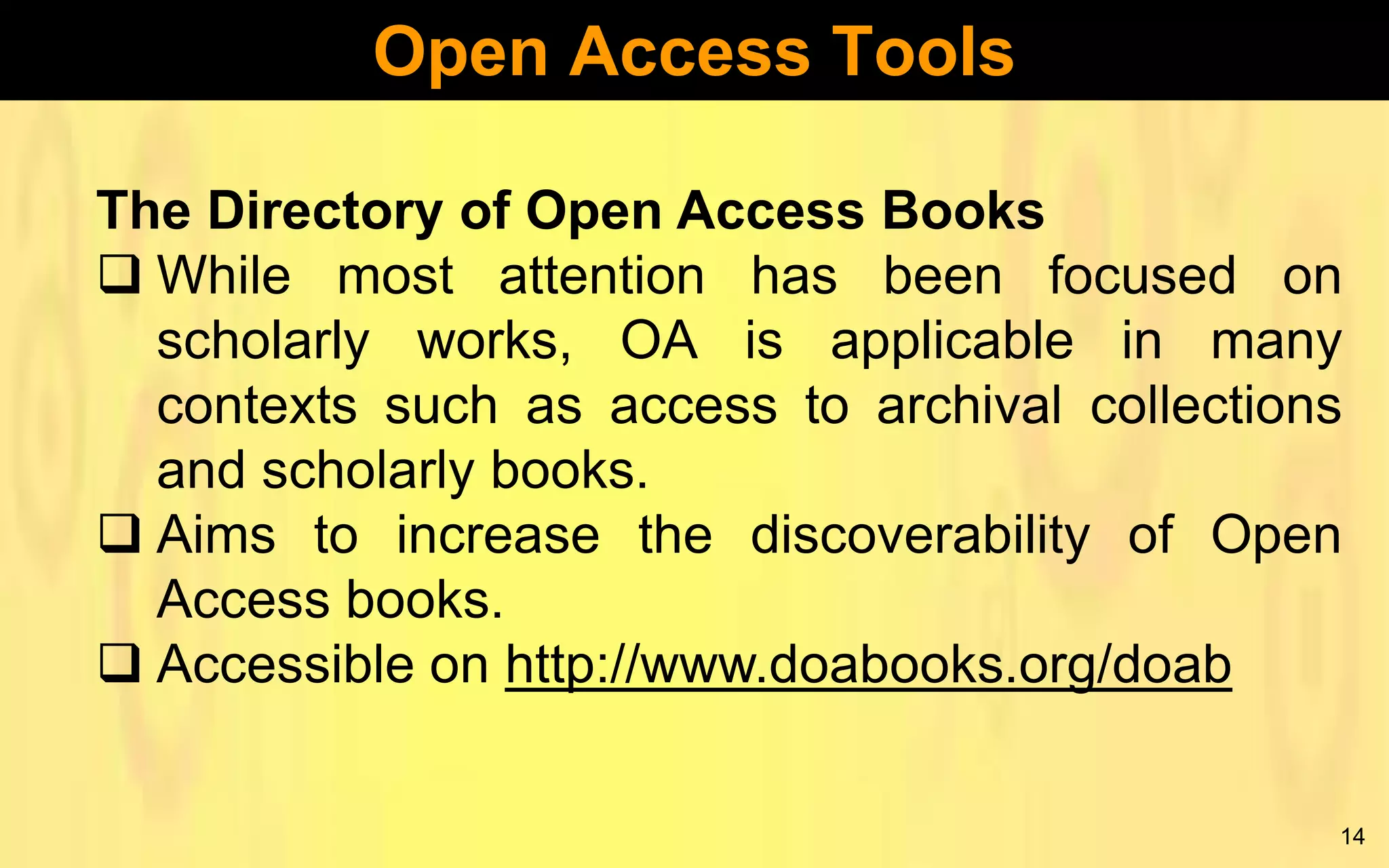 Open Access Tools
The Directory of Open Access Books
 While most attention has been focused on
scholarly works, OA is applicable in many
contexts such as access to archival collections
and scholarly books.
 Aims to increase the discoverability of Open
Access books.
 Accessible on http://www.doabooks.org/doab
14

 