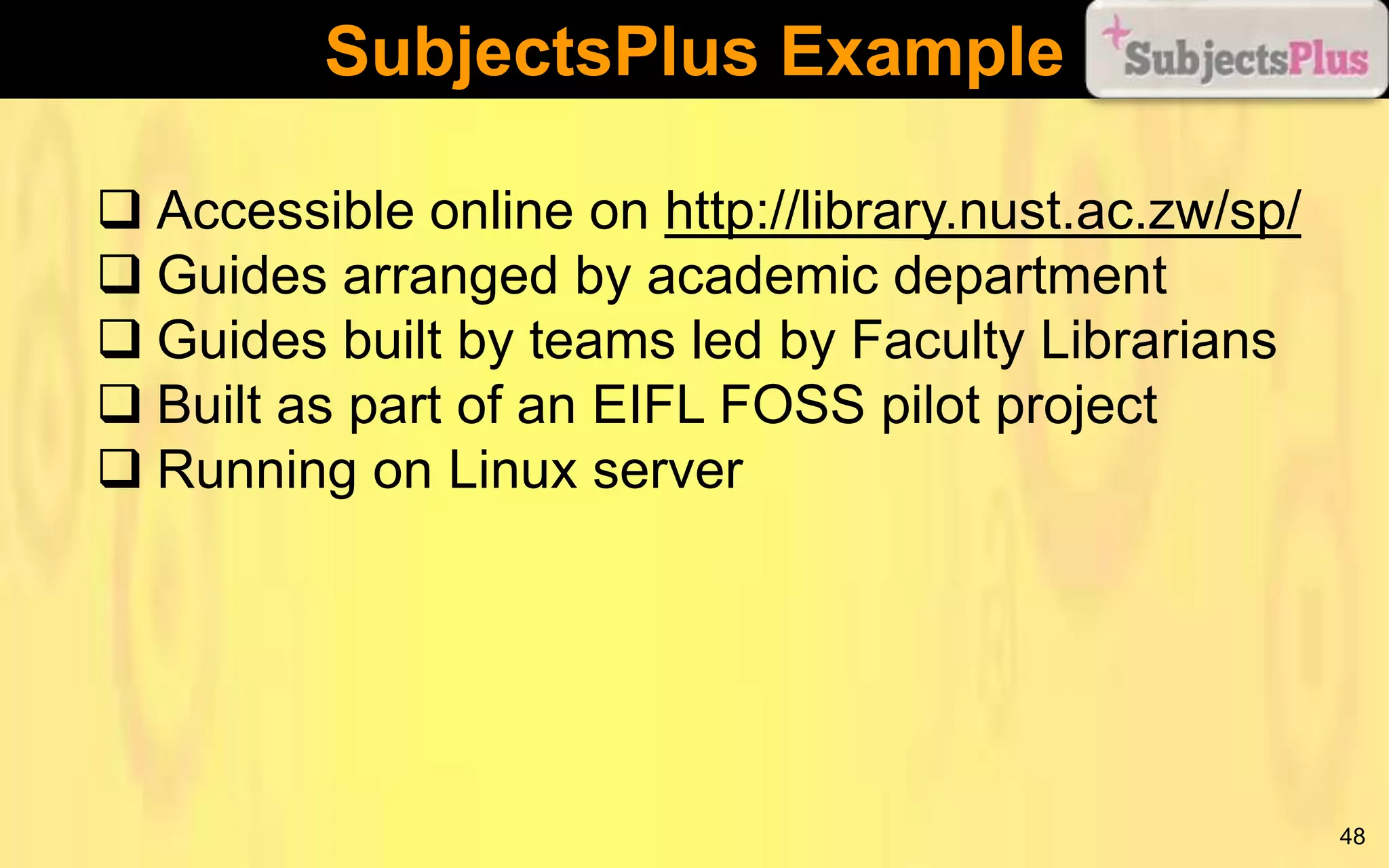SubjectsPlus Example
 Accessible online on http://library.nust.ac.zw/sp/
 Guides arranged by academic department
 Guides built by teams led by Faculty Librarians
 Built as part of an EIFL FOSS pilot project
 Running on Linux server

48

 