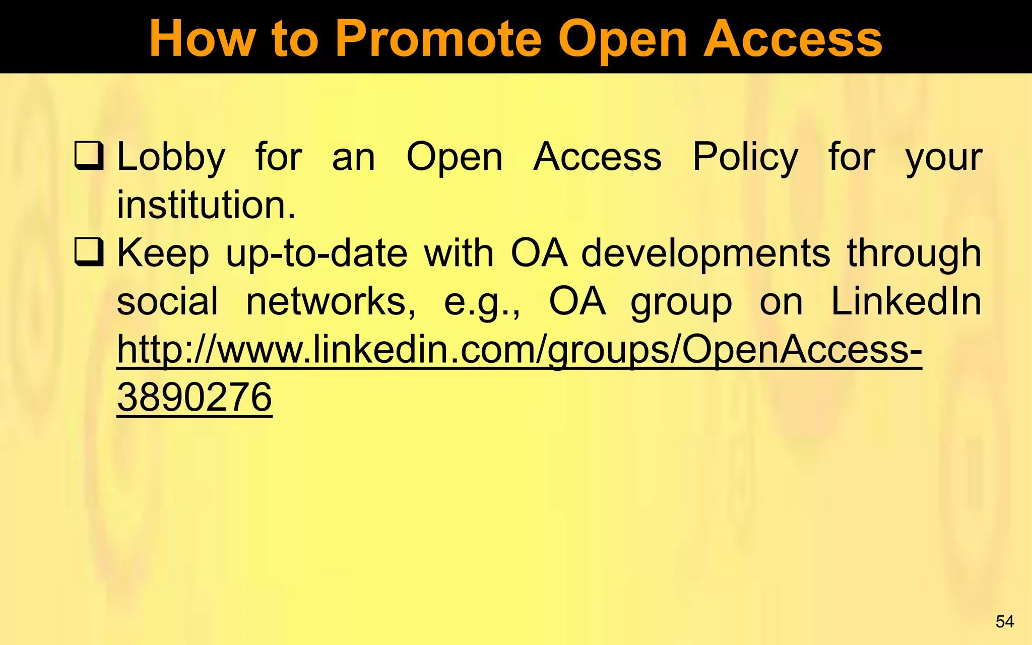 How to Promote Open Access
 Lobby for an Open Access Policy for your
institution.
 Keep up-to-date with OA developments through
social networks, e.g., OA group on LinkedIn
http://www.linkedin.com/groups/OpenAccess3890276

54

 