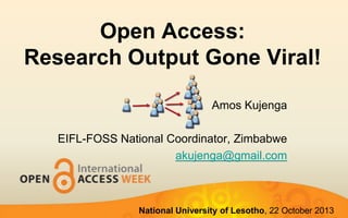 Open Access:
Research Output Gone Viral!
Amos Kujenga
EIFL-FOSS National Coordinator, Zimbabwe
akujenga@gmail.com

National University of Lesotho, 22 October 2013

 