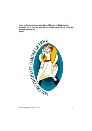 Nous te le demandons par Marie, Mère de la Miséricorde,
à toi qui vis et règnes avec le Père et le Saint Esprit, pour les
siècles des siècles.
Amen.
le lien - septembre 2015 - N° 262 19
 