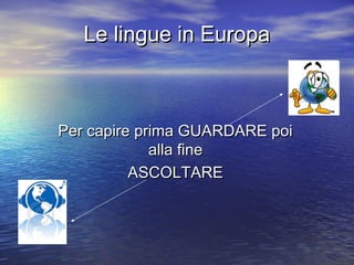 Le lingue in EuropaLe lingue in Europa
Per capire prima GUARDARE poiPer capire prima GUARDARE poi
alla finealla fine
ASCOLTAREASCOLTARE
 