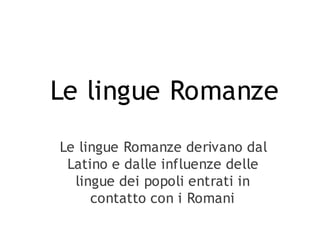 Le lingue Romanze
Le lingue Romanze derivano dal
Latino e dalle influenze delle
lingue dei popoli entrati in
contatto con i Romani

 