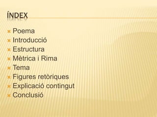 ÍNDEX 
 Poema 
 Introducció 
 Estructura 
 Mètrica i Rima 
 Tema 
 Figures retòriques 
 Explicació contingut 
 Conclusió 
 