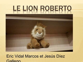 LE LION ROBERTO
Eric Vidal Marcos et Jesús Díez
 