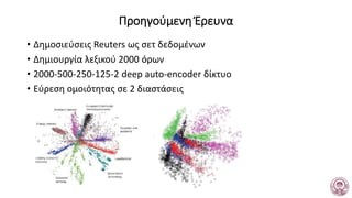 Προηγούμενη Έρευνα
• Δημοσιεύσεις Reuters ως σετ δεδομένων
• Δημιουργία λεξικού 2000 όρων
• 2000-500-250-125-2 deep auto-encoder δίκτυο
• Εύρεση ομοιότητας σε 2 διαστάσεις
 