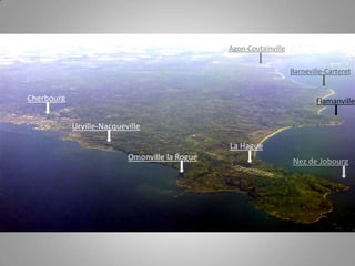 Agon-Coutainville
Barneville-Carteret

Cherbourg

Flamanville

Urville-Nacqueville
La Hague
Omonville la Rogue

Nez de Jobourg

 