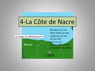 4-La Côte de Nacre
Les plages du débarquement

Bernières sur mer
Saint-Aubin sur mer
Langrune sur mer
Luc sur mer
Lion sur mer
Hermanville sur mer
Ouistreham-Riva Bella

 