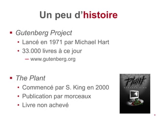 Un peu d’histoire
 Gutenberg Project
  • Lancé en 1971 par Michael Hart
  • 33.000 livres à ce jour
    ─ www.gutenberg.org


 The Plant
  • Commencé par S. King en 2000
  • Publication par morceaux
  • Livre non achevé
                                     4
 