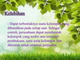 - Dapat terbentuknya suatu kelompok yang
dibutuhkan pada setiap saat. Sebagai
contoh, perusahaan dapat membentuk
kelompok yang terdiri atas terminal
pembukuan, serta pada kelompok lain
dibentuk untuk terminal penjualan.

 