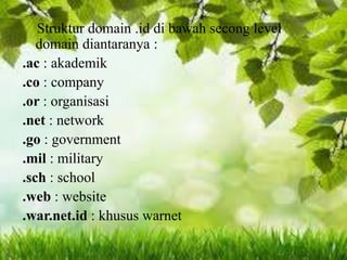 Struktur domain .id di bawah secong level
domain diantaranya :
.ac : akademik
.co : company
.or : organisasi
.net : network
.go : government
.mil : military
.sch : school
.web : website
.war.net.id : khusus warnet

 